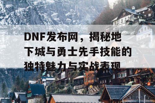 DNF发布网，揭秘地下城与勇士先手技能的独特魅力与实战表现