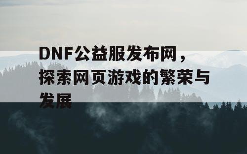 DNF公益服发布网，探索网页游戏的繁荣与发展