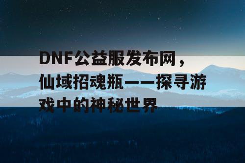 DNF公益服发布网，仙域招魂瓶——探寻游戏中的神秘世界