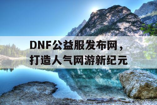 DNF公益服发布网，打造人气网游新纪元