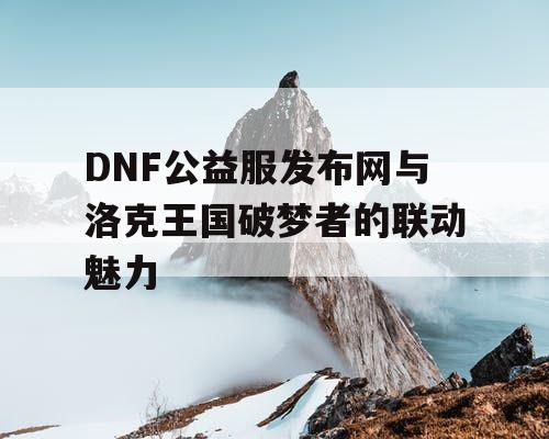 DNF公益服发布网与洛克王国破梦者的联动魅力