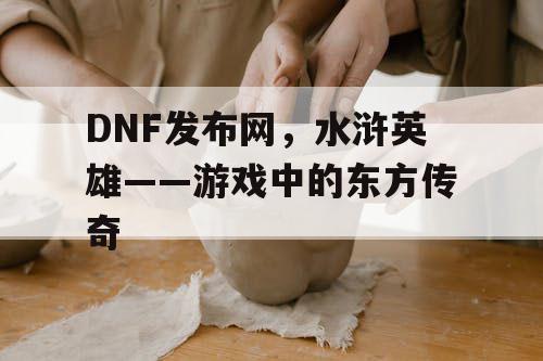 DNF发布网，水浒英雄——游戏中的东方传奇