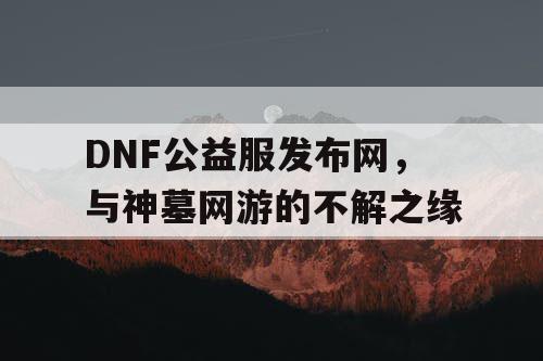 DNF公益服发布网，与神墓网游的不解之缘