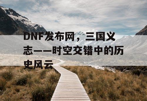 DNF发布网，三国义志——时空交错中的历史风云