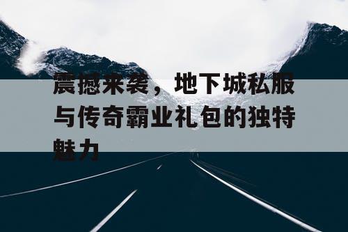 震撼来袭，地下城私服与传奇霸业礼包的独特魅力