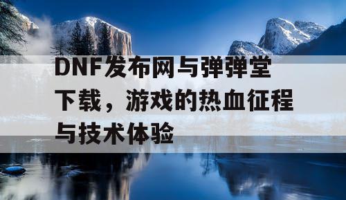 DNF发布网与弹弹堂下载，游戏的热血征程与技术体验