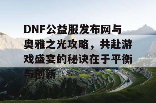 DNF公益服发布网与奥雅之光攻略，共赴游戏盛宴的秘诀在于平衡与创新