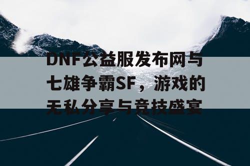 DNF公益服发布网与七雄争霸SF，游戏的无私分享与竞技盛宴