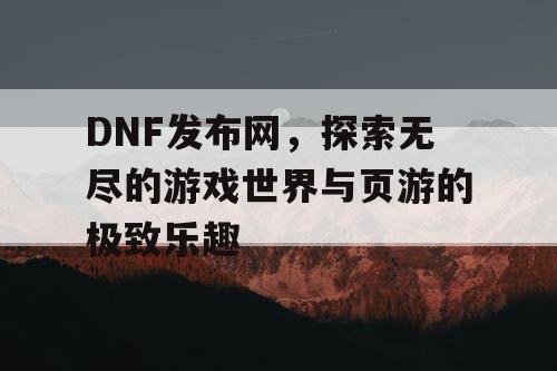 DNF发布网，探索无尽的游戏世界与页游的极致乐趣