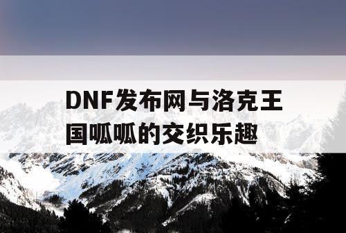 DNF发布网与洛克王国呱呱的交织乐趣