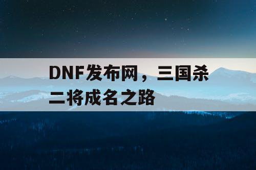 DNF发布网，三国杀二将成名之路