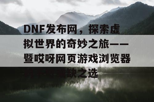 DNF发布网，探索虚拟世界的奇妙之旅——暨哎呀网页游戏浏览器的不可或缺之选