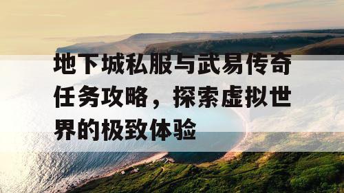 地下城私服与武易传奇任务攻略，探索虚拟世界的极致体验