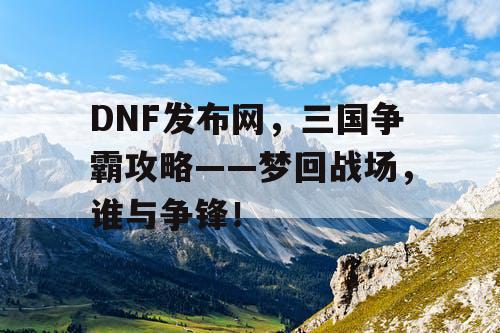 DNF发布网，三国争霸攻略——梦回战场，谁与争锋！