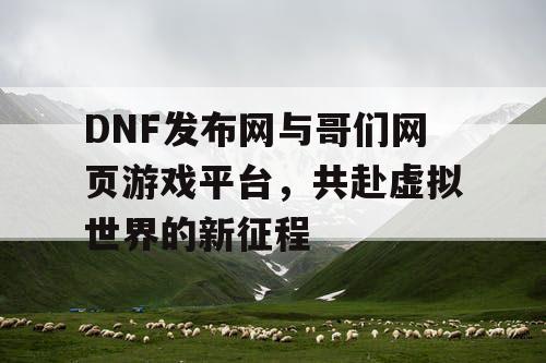 DNF发布网与哥们网页游戏平台，共赴虚拟世界的新征程