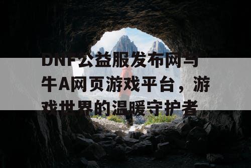 DNF公益服发布网与牛A网页游戏平台，游戏世界的温暖守护者