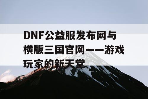 DNF公益服发布网与横版三国官网——游戏玩家的新天堂