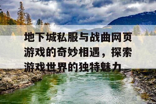 地下城私服与战曲网页游戏的奇妙相遇，探索游戏世界的独特魅力