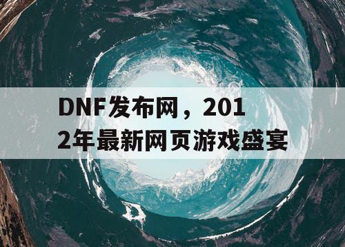 DNF发布网，2012年最新网页游戏盛宴