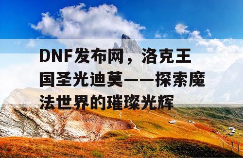 DNF发布网，洛克王国圣光迪莫——探索魔法世界的璀璨光辉