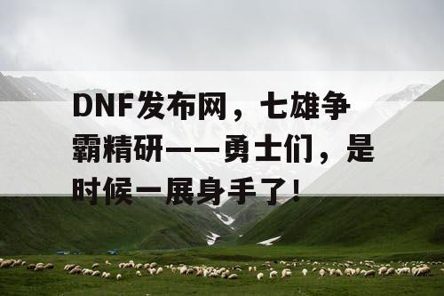 DNF发布网，七雄争霸精研——勇士们，是时候一展身手了！