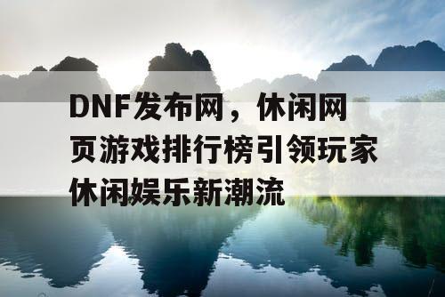 DNF发布网，休闲网页游戏排行榜引领玩家休闲娱乐新潮流