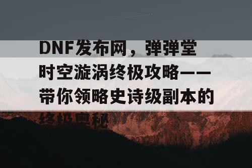 DNF发布网，弹弹堂时空漩涡终极攻略——带你领略史诗级副本的终极奥秘