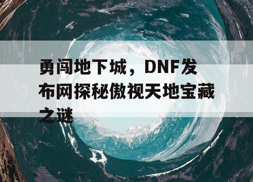 勇闯地下城，DNF发布网探秘傲视天地宝藏之谜