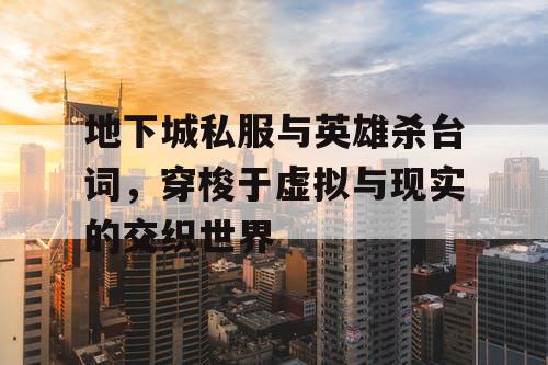 地下城私服与英雄杀台词，穿梭于虚拟与现实的交织世界