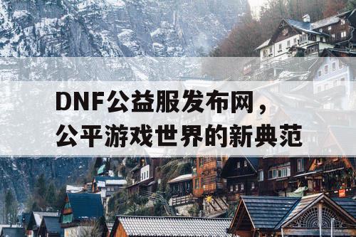 DNF公益服发布网，公平游戏世界的新典范