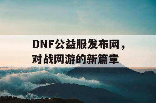 DNF公益服发布网，对战网游的新篇章