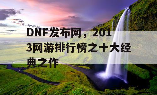 DNF发布网，2013网游排行榜之十大经典之作