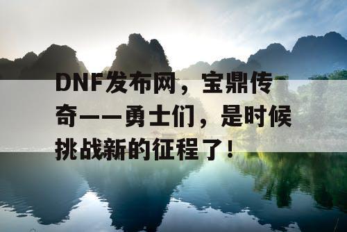 DNF发布网，宝鼎传奇——勇士们，是时候挑战新的征程了！