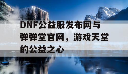 DNF公益服发布网与弹弹堂官网，游戏天堂的公益之心