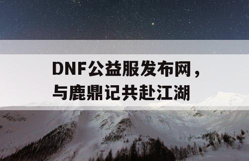 DNF公益服发布网，与鹿鼎记共赴江湖