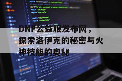 DNF公益服发布网，探索洛伊克的秘密与火神技能的奥秘