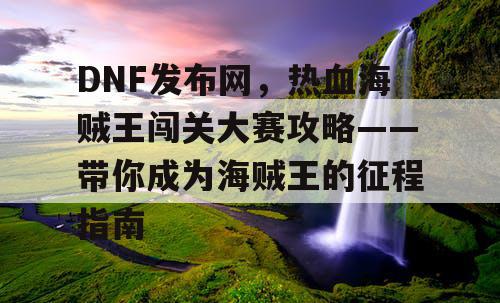 DNF发布网，热血海贼王闯关大赛攻略——带你成为海贼王的征程指南