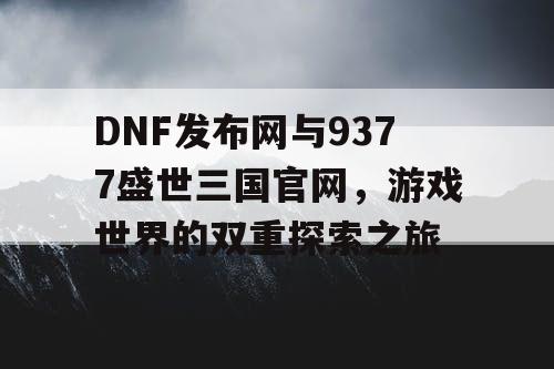 DNF发布网与9377盛世三国官网，游戏世界的双重探索之旅