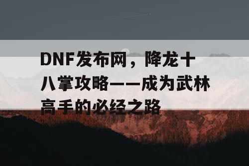 DNF发布网，降龙十八掌攻略——成为武林高手的必经之路