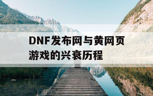 DNF发布网与黄网页游戏的兴衰历程