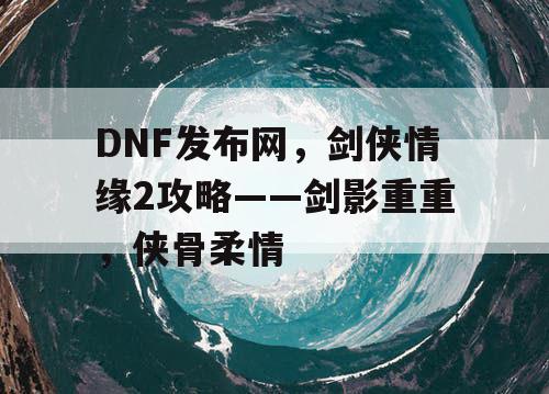 DNF发布网，剑侠情缘2攻略——剑影重重，侠骨柔情