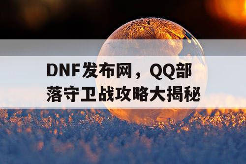 DNF发布网，QQ部落守卫战攻略大揭秘