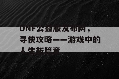 DNF公益服发布网，寻侠攻略——游戏中的人生新篇章