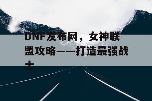 DNF发布网，女神联盟攻略——打造最强战士