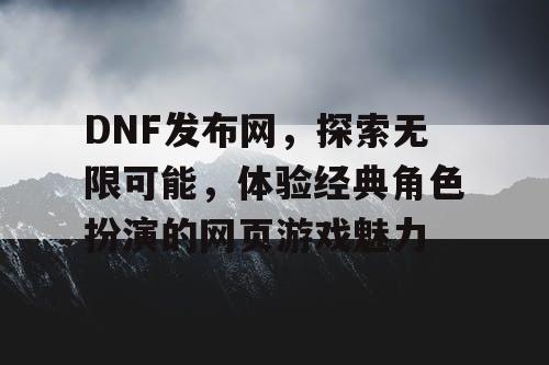 DNF发布网，探索无限可能，体验经典角色扮演的网页游戏魅力