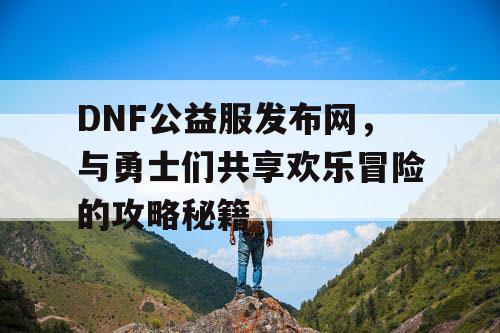 DNF公益服发布网，与勇士们共享欢乐冒险的攻略秘籍