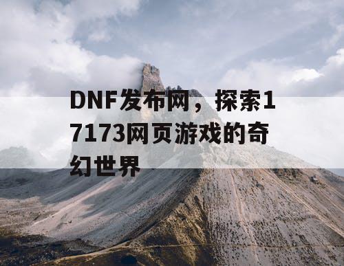 DNF发布网，探索17173网页游戏的奇幻世界