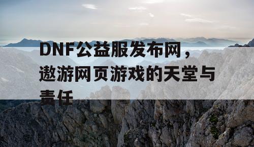 DNF公益服发布网，遨游网页游戏的天堂与责任