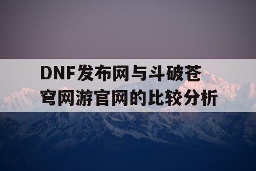 DNF发布网与斗破苍穹网游官网的比较分析