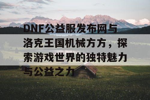 DNF公益服发布网与洛克王国机械方方，探索游戏世界的独特魅力与公益之力